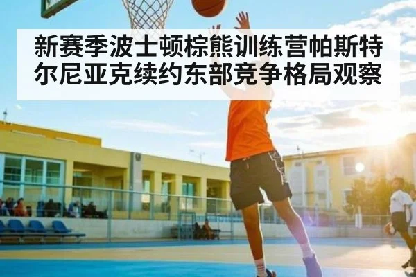新赛季波士顿棕熊训练营帕斯特尔尼亚克续约东部竞争格局观察