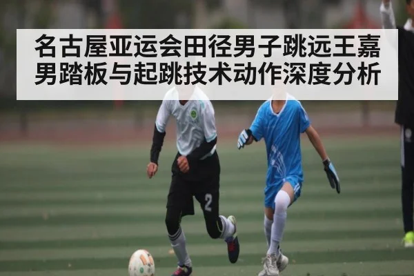 名古屋亚运会田径男子跳远王嘉男踏板与起跳技术动作深度分析