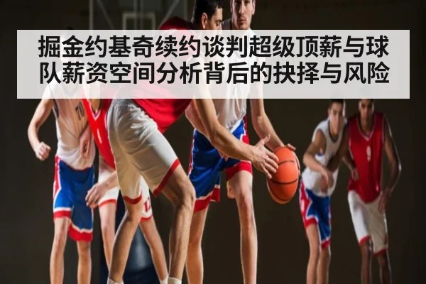 掘金约基奇续约谈判超级顶薪与球队薪资空间分析背后的抉择与风险